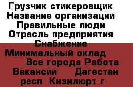 Грузчик-стикеровщик › Название организации ­ Правильные люди › Отрасль предприятия ­ Снабжение › Минимальный оклад ­ 24 000 - Все города Работа » Вакансии   . Дагестан респ.,Кизилюрт г.